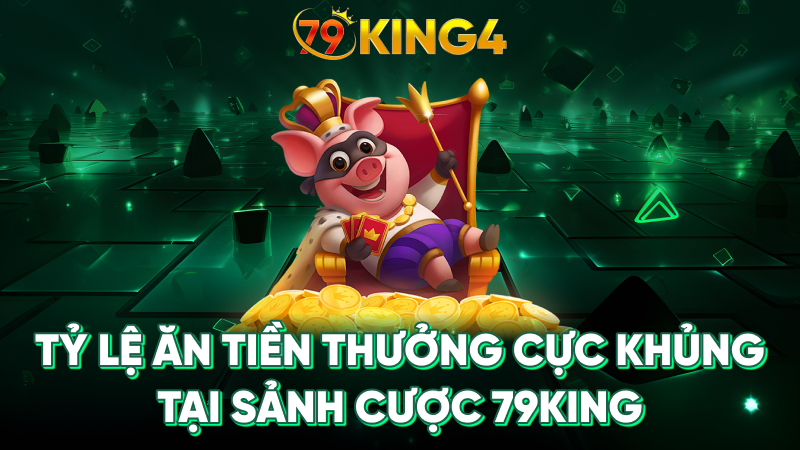 Tỷ lệ ăn tiền thưởng cực khủng tại sảnh cược 79king